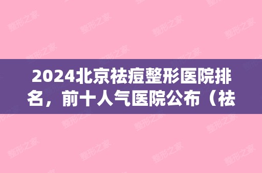 2024北京祛痘整形医院排名，前十人气医院公布（祛痘比较好的整形医院）(祛痘医疗机构排名)