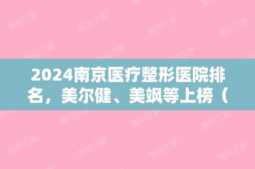 2024南京医疗整形医院排名，美尔健、美飒等上榜（南京 整形医院排名）