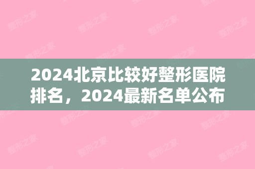 2024北京比较好整形医院排名，2024新名单公布（北京排名前5公立整形医院名单）
