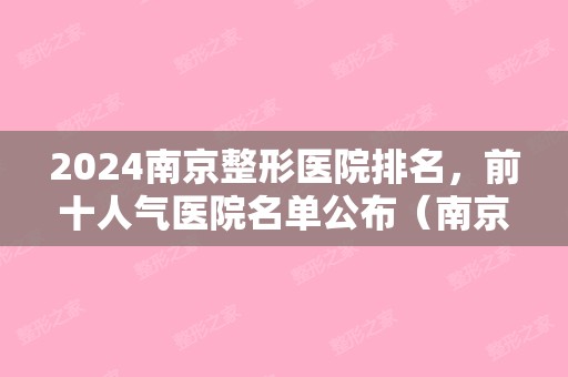 2024南京整形医院排名，前十人气医院名单公布（南京医院三甲整形医院排名）