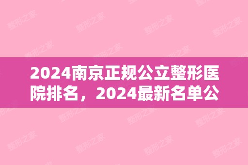 2024南京正规公立整形医院排名，2024新名单公布（南京排名前三的整形医院）