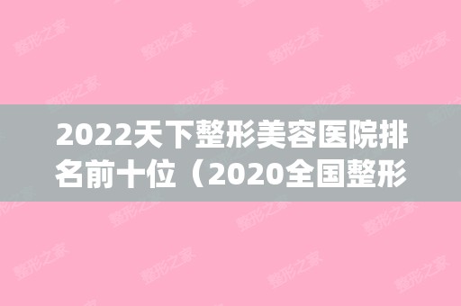 2024天下整形美容医院排名前十位（2024全国整形医院排名）(中国整形美容医院排行)