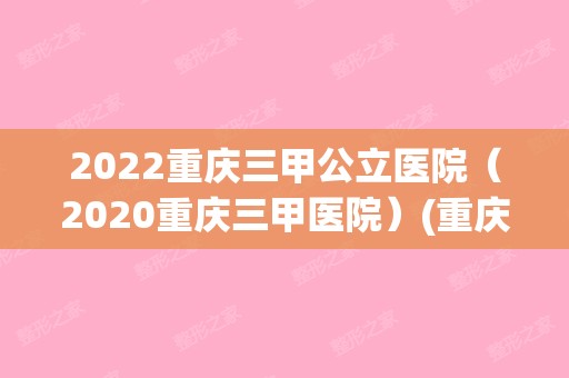 2024重庆三甲公立医院（2024重庆三甲医院）(重庆市公立三甲医院)