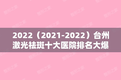 2024（2024）台州激光祛斑十大医院排名大爆料！下面这些医院你会选择谁家？