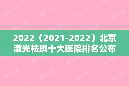2024（2024）北京激光祛斑十大医院排名公布！推荐十家不错的医院（北京激光祛斑比较好的医院）