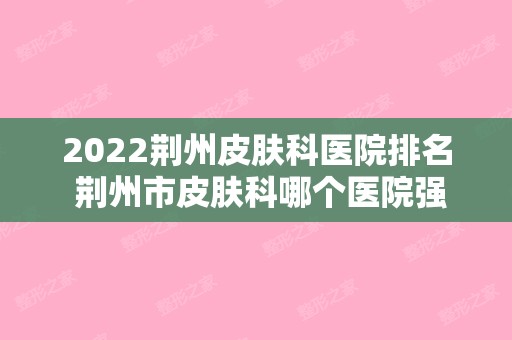 2024荆州皮肤科医院排名 荆州市皮肤科哪个医院强?