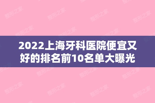 2024上海牙科医院便宜又好的排名前10名单大曝光！好机构PICK（上海牙科医院比较好）