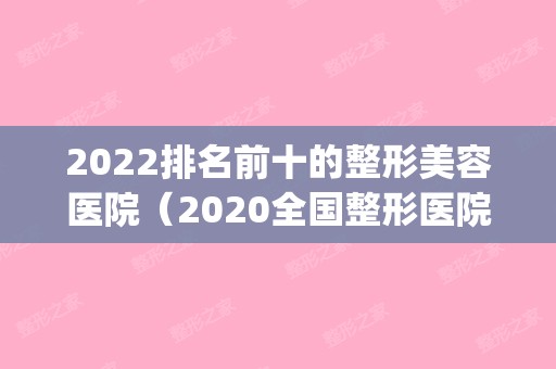 2024排名前十的整形美容医院（2024全国整形医院排名）(中国整形医院排行榜2024)