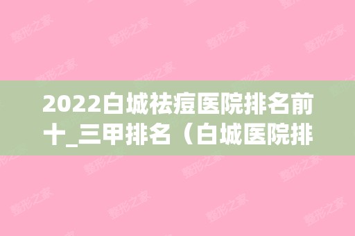 2024白城祛痘医院排名前十_三甲排名（白城医院排行）