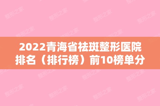 2024青海省祛斑整形医院排名（排行榜）前10榜单分享！医院收费表（青海祛斑去哪家医院）