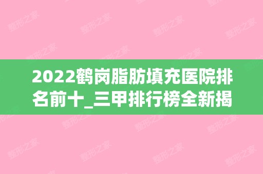 2024鹤岗脂肪填充医院排名前十_三甲排行榜全新揭晓，医院资料