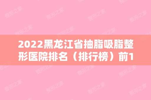 2024黑龙江省抽脂吸脂整形医院排名（排行榜）前10名单来袭！（哈尔滨抽脂医院排名）