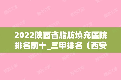 2024陕西省脂肪填充医院排名前十_三甲排名（西安脂肪填充医院排名）(成都口碑好的脂肪填充医院)