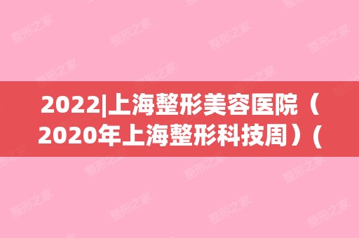 2024|上海整形美容医院（2024年上海整形科技周）(上海国际医学中心整形)
