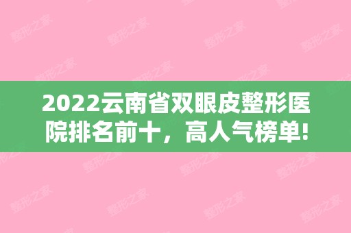 2024云南省双眼皮整形医院排名前十，高人气榜单!（云南双眼皮医生排行榜）