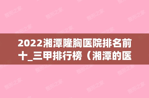 2024湘潭隆胸医院排名前十_三甲排行榜（湘潭的医院排名）(湘潭比较大的医院)