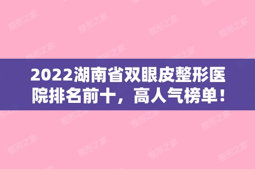 2024湖南省双眼皮整形医院排名前十，高人气榜单！（湖南做双眼皮医生排名）