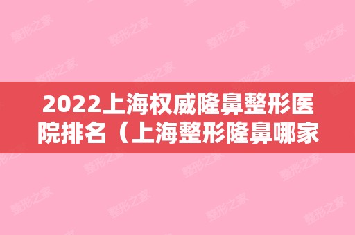 2024上海权威隆鼻整形医院排名（上海整形隆鼻哪家医院比较好）
