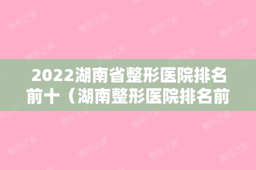 2024湖南省整形医院排名前十（湖南整形医院排名前十位）