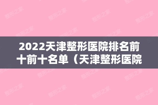 2024天津整形医院排名前十前十名单（天津整形医院排名前十位）