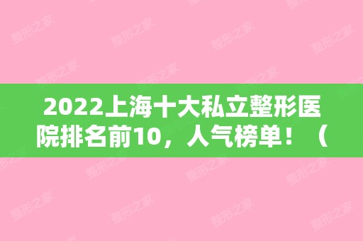 2024上海十大私立整形医院排名前10，人气榜单！（上海私立整形医院的排名榜）