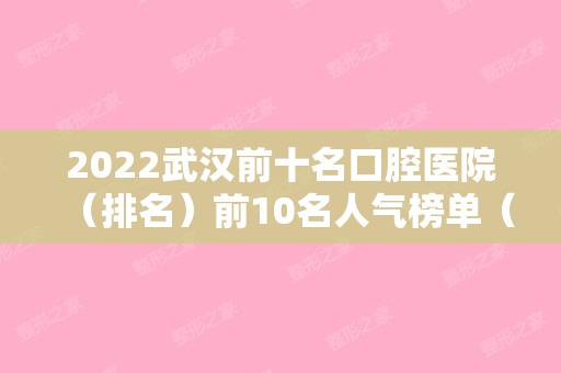 2024武汉前十名口腔医院（排名）前10名人气榜单（武汉排名前十的口腔医院）