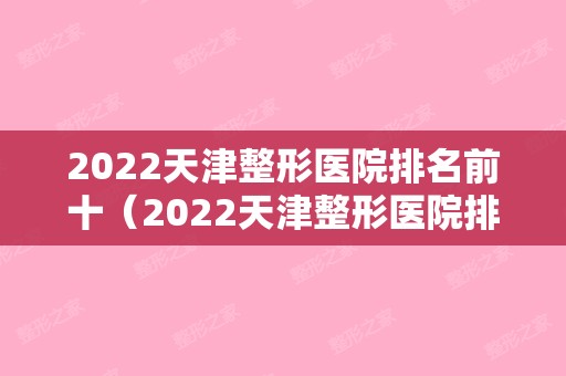 2024天津整形医院排名前十（2024天津整形医院排名前十名单）