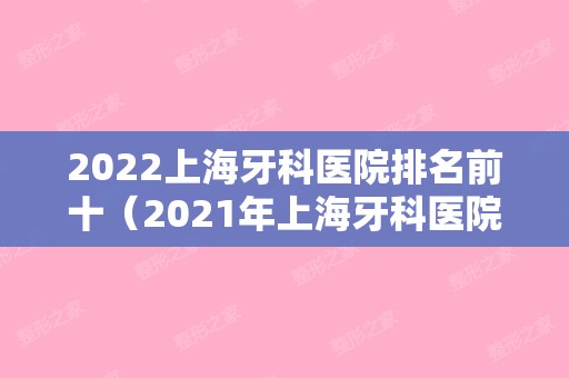 2024上海牙科医院排名前十（2024年上海牙科医院哪家比较好的医院）