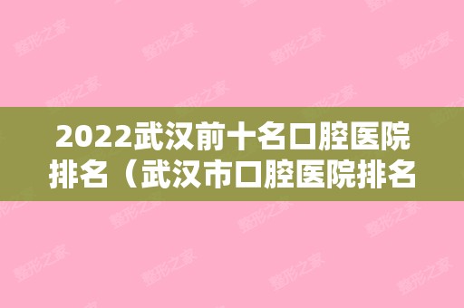 2024武汉前十名口腔医院排名（武汉市口腔医院排名前十）