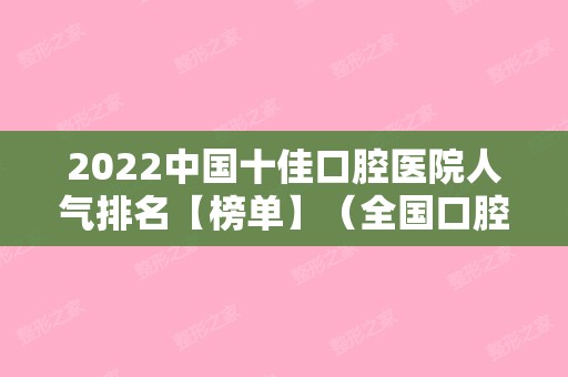 2024中国十佳口腔医院人气排名【榜单】（全国口腔医院排名前十 2024）