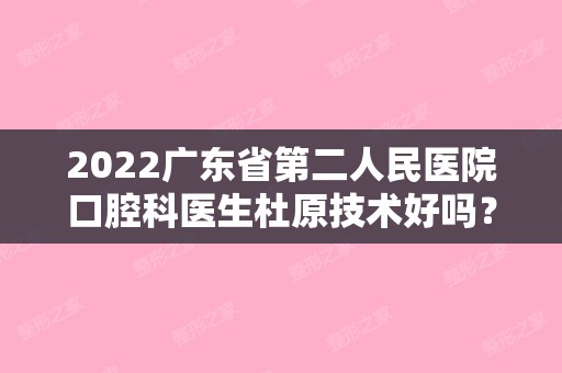 2024广东省第二人民医院口腔科医生杜原技术好吗？医生简介+拔牙过程