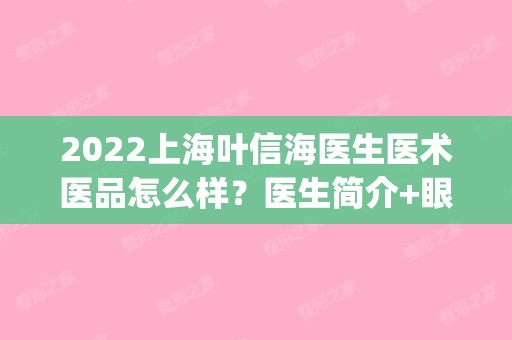 2024上海叶信海医生医术医品怎么样？医生简介+眼部手术案例+价格一览(全新)