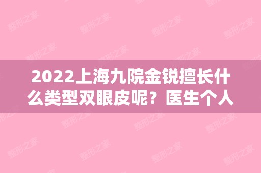 2024上海九院金锐擅长什么类型双眼皮呢？医生个人简历+重睑案例反馈