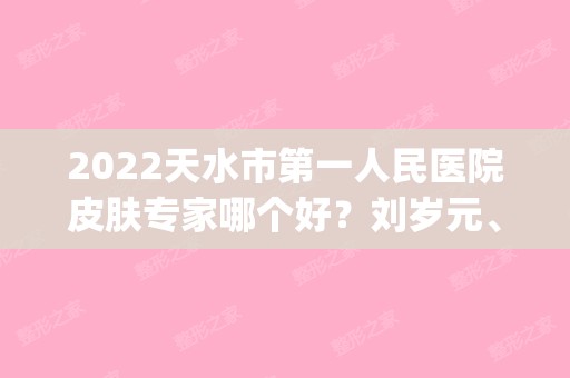2024天水市第一人民医院皮肤专家哪个好？刘岁元、王小莉简介|激光除皱案例