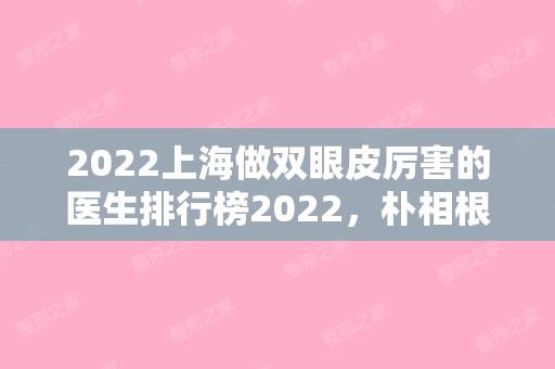 2024上海做双眼皮厉害的医生排行榜2024，朴相根+彭才学+卢健，术后自然美丽