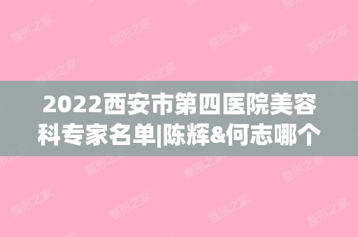 2024西安市第四医院美容科专家名单|陈辉&何志哪个好？双眼皮案例展示~（西安第四医院陈辉医生）