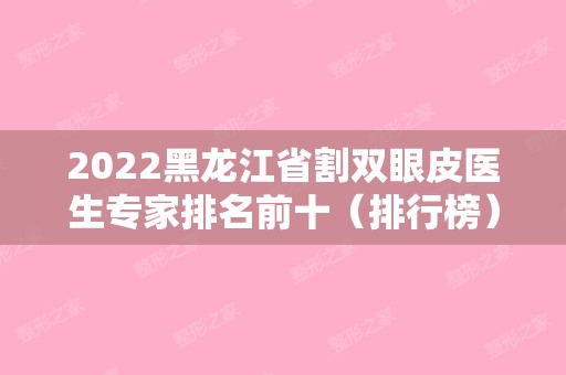 2024黑龙江省割双眼皮医生专家排名前十（排行榜）热门医生公布！（黑龙江做双眼皮比较好的医生）