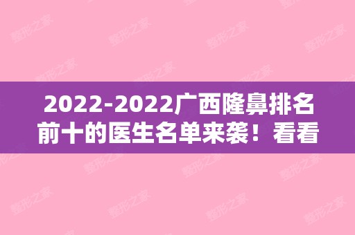 2024-2024广西隆鼻排名前十的医生名单来袭！看看都是哪些医生吧~（广西鼻整形医生排名）