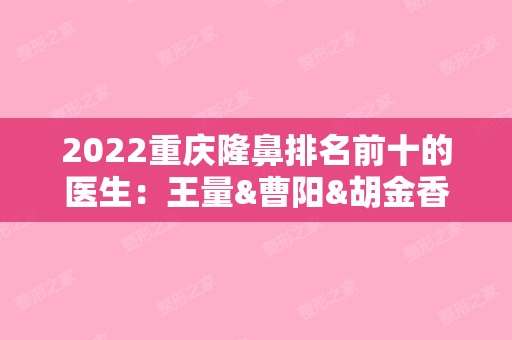 2024重庆隆鼻排名前十的医生：王量&曹阳&胡金香等，都是鼻部整形大咖！（重庆隆鼻专家排名）
