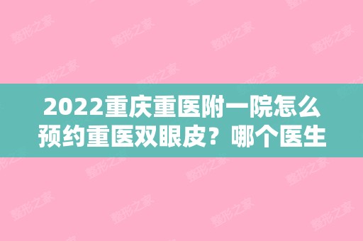 2024重庆重医附一院怎么预约重医双眼皮？哪个医生好？热门项目费用表！