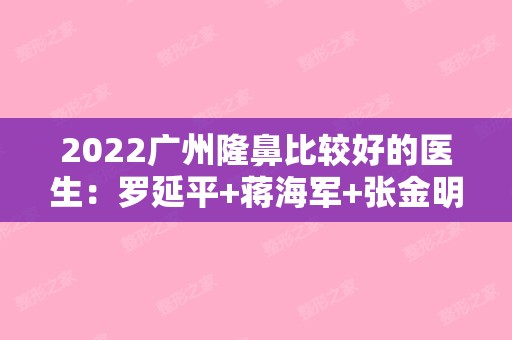 2024广州隆鼻比较好的医生：罗延平+蒋海军+张金明等，谁是“鼻王”？（广州罗延平做的鼻子）