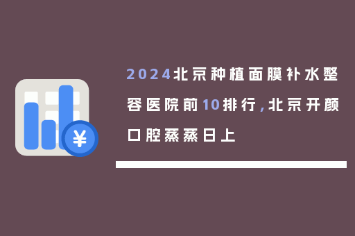 2024北京种植面膜补水整容医院前10排行,北京开颜口腔蒸蒸日上
