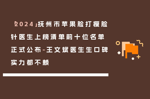 「2024」抚州市苹果脸打瘦脸针医生上榜清单前十位名单正式公布-王文斌医生生口碑实力都不赖
