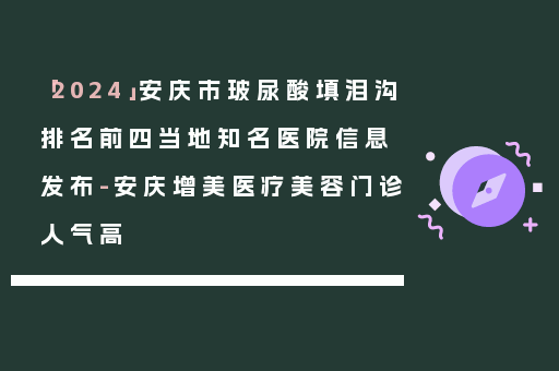 「2024」安庆市玻尿酸填泪沟排名前四当地知名医院信息发布-安庆增美医疗美容门诊人气高