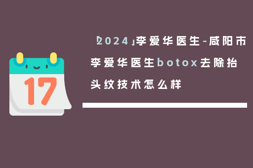 「2024」李爱华医生-咸阳市李爱华医生botox去除抬头纹技术怎么样