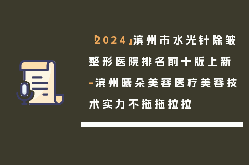「2024」滨州市水光针除皱整形医院排名前十版上新-滨州曦朵美容医疗美容技术实力不拖拖拉拉