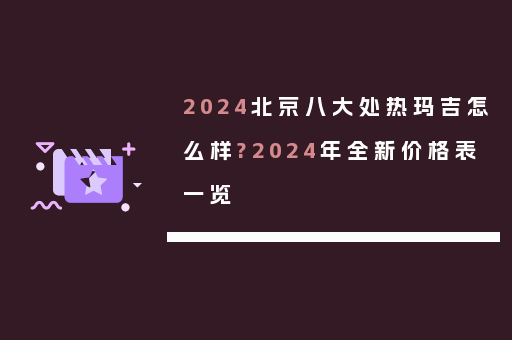 2024北京八大处热玛吉怎么样?2024年全新价格表一览