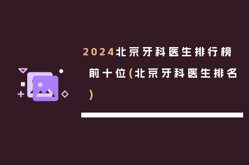 2024北京牙科医生排行榜前十位(北京牙科医生排名)