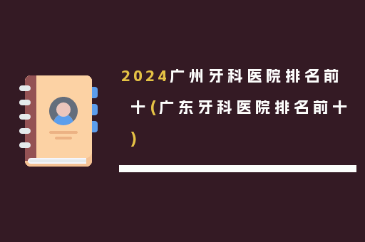 2024广州牙科医院排名前十(广东牙科医院排名前十)
