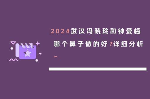 2024武汉冯晓玲和钟爱梅哪个鼻子做的好？详细分析~